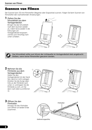 Page 27Scannen von Filmen
6
Scannen von Filmen
Der Scanner kann 35-mm-Filmstreifen (Negative oder Diapositive) scannen. Folgen Sie beim Scannen von 
Filmstreifen den nachstehenden Anweisungen.
1Ziehen Sie das 
Schutzblatt aus dem 
Vorlagendeckel.
Bringen Sie das Schutzblatt 
nach dem Scannen wieder 
an, indem Sie es wieder in die 
Führungen am 
Vorlagendeckel einpassen 
und bis zum Anschlag nach 
unten schieben.
2Nehmen Sie die 
Filmleiste aus dem 
Vorlagendeckel.
Halten Sie den 
Vorlagendeckel mit der Hand...