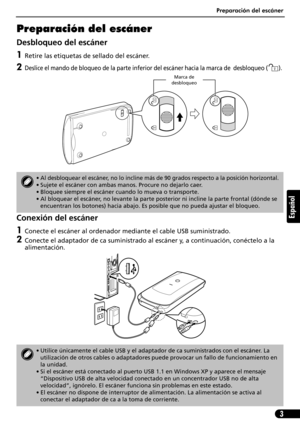 Page 44Preparación del escáner
3
Español
Preparación del escáner
Desbloqueo del escáner
1Retire las etiquetas de sellado del escáner.
2Deslice el mando de bloqueo de la parte inferior del escáner hacia la marca de  desbloqueo ( ). 
Conexión del escáner
1Conecte el escáner al ordenador mediante el cable USB suministrado.
2Conecte el adaptador de ca suministrado al escáner y, a continuación, conéctelo a la 
alimentación.
• Al desbloquear el escáner, no lo incline más de 90 grados respecto a la posición...