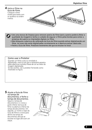 Page 58Digitalizar filme
7
Português
4Insira o filme na 
Guia de filme.
Coloque o filme 
virado para baixo com 
os quadros na ordem 
inversa.
5Ajuste a Guia de filme 
na tampa de 
documentos, e feche a 
tampa de documentos.
Segure a tampa de 
documentos e a insira a 
parte inferior da Guia de 
filme na abertura inferior da 
tampa de documentos. Em 
seguida,b incline o topo da 
Guia de filme e a insira para 
dentro da tampa de 
documentos até que se 
encaixe no lugar até ouvir um 
clique.
• Use uma escova de...