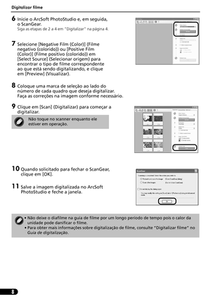 Page 59Digitalizar filme
8
6Inicie o ArcSoft PhotoStudio e, em seguida, 
o ScanGear.
Siga as etapas de 2 a 4 em “Digitalizar” na página 4.
7Selecione [Negative Film (Color)] (Filme 
negativo (colorido)) ou [Positive Film 
(Color)] (Filme positivo (colorido)) em 
[Select Source] (Selecionar origem) para 
encontrar o tipo de filme correspondente 
ao que está sendo digitalizando, e clique 
em [Preview] (Visualizar).
8Coloque uma marca de seleção ao lado do 
número de cada quadro que deseja digitalizar. 
Faça as...