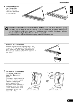 Page 8Scanning Film
7
English
4Insert the film into 
the Film Guide.
Place the film face 
down with the frames 
in reverse order.
5Set the Film Guide to the 
document cover, and 
close the document 
cover.
Hold the document cover and 
a insert the bottom edge of 
the Film Guide into the 
bottom groove in the 
document cover, and then b
tilt the top of the Film Guide 
up into the document cover 
until it locks securely into 
place with a click.
• Use a blower brush to remove any dust from the film, which will...