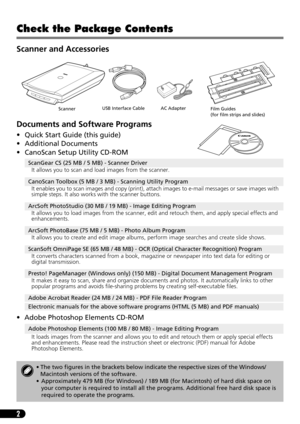 Page 42
Check the Package Contents
Scanner and Accessories
Documents and Software Programs
• Quick Start Guide (this guide)
• Additional Documents
• CanoScan Setup Utility CD-ROM
• Adobe Photoshop Elements CD-ROM
ScanGear CS (25 MB / 5 MB) - Scanner Driver
It allows you to scan and load images from the scanner.
CanoScan Toolbox (5 MB / 3 MB) - Scanning Utility Program
It enables you to scan images and copy (print), attach images to e-mail messages or save images with 
simple steps. It also works with the...