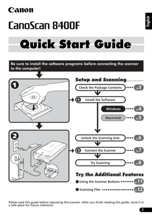 Page 11
English
Quick Start Guide Quick Start Guide
Setup and Scanning
Try the Additional Features
Check the Package Contents
Install the Software
Windows
Macintosh
Unlock the Scanning Unit
Connect the Scanner
Try Scanning
p.3
p.4
p.5
p.6
p.7
p.8
Using the Scanner Buttonsp.11
Scanning Filmp.12
Be sure to install the software programs before connecting the scanner 
to the computer!
Please read this guide before operating this scanner. After you finish reading this guide, store it in
a safe place for future...