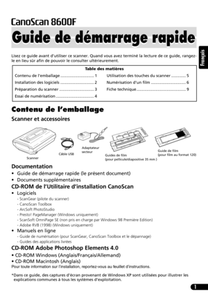 Page 121
Français
Lisez ce guide avant d’utiliser ce scanner. Quand vous avez terminé la lecture de ce guide, rangez-
le en lieu sûr afin de pouvoir le consulter ultérieurement.
Contenu de l’emballage
Scanner et accessoires
Documentation
• Guide de démarrage rapide (le présent document)
• Documents supplémentaires
CD-ROM de l’Utilitaire d’installation CanoScan
• Logiciels
- ScanGear (pilote du scanner)
- CanoScan Toolbox
- ArcSoft PhotoStudio
- Presto! PageManager (Windows uniquement)
- ScanSoft OmniPage SE...