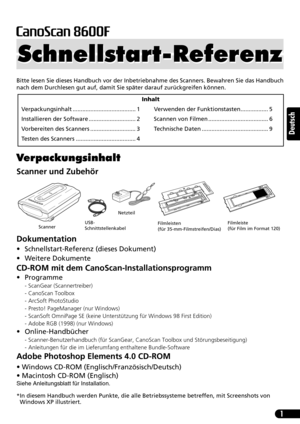 Page 221
Deutsch
Bitte lesen Sie dieses Handbuch vor der Inbetriebnahme des Scanners. Bewahren Sie das Handbuch
nach dem Durchlesen gut auf, damit Sie später darauf zurückgreifen können.
Verpackungsinhalt
Scanner und Zubehör
Dokumentation
• Schnellstart-Referenz (dieses Dokument)
• Weitere Dokumente
CD-ROM mit dem CanoScan-Installationsprogramm
• Programme
- ScanGear (Scannertreiber)
- CanoScan Toolbox
- ArcSoft PhotoStudio
- Presto! PageManager (nur Windows)
- ScanSoft OmniPage SE (keine Unterstützung für...