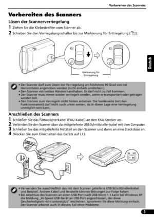 Page 24Vorbereiten des Scanners
3
Deutsch
Vorbereiten des Scanners
Lösen der Scannerverriegelung
1Ziehen Sie die Klebestreifen vom Scanner ab.
2Schieben Sie den Verriegelungsschalter bis zur Markierung für Entriegelung ( ).
Anschließen des Scanners
1Schließen Sie das Filmadapterkabel (FAU-Kabel) an den FAU-Stecker an.
2Verbinden Sie den Scanner über das mitgelieferte USB-Schnittstellenkabel mit dem Computer.
3Schließen Sie das mitgelieferte Netzteil an den Scanner und dann an eine Steckdose an.
4Drücken Sie zum...