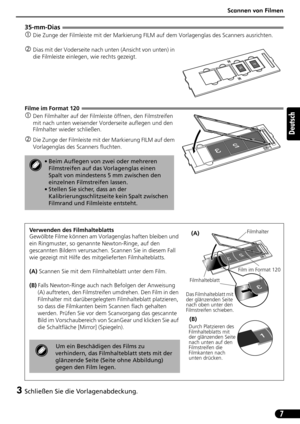 Page 28Scannen von Filmen
7
Deutsch
35-mm-Dias
cDie Zunge der Filmleiste mit der Markierung FILM auf dem Vorlagenglas des Scanners ausrichten.
dDias mit der Voderseite nach unten (Ansicht von unten) in 
die Filmleiste einlegen, wie rechts gezeigt.
Filme im Format 120
cDen Filmhalter auf der Filmleiste öffnen, den Filmstreifen 
mit nach unten weisender Vorderseite auflegen und den 
Filmhalter wieder schließen.
dDie Zunge der Filmleiste mit der Markierung FILM auf dem 
Vorlagenglas des Scanners fluchten....