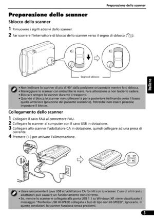 Page 34Preparazione dello scanner
3
Italiano
Preparazione dello scanner
Sblocco dello scanner
1Rimuovere i sigilli adesivi dallo scanner.
2Far scorrere l’interruttore di blocco dello scanner verso il segno di sblocco ( ).
Collegamento dello scanner
1Collegare il cavo FAU al connettore FAU.
2Collegare lo scanner al computer con il cavo USB in dotazione.
3Collegare allo scanner l’adattatore CA in dotazione, quindi collegare ad una presa di 
corrente.
4Premere ( I ) per attivare l’alimentazione.
• Non inclinare lo...