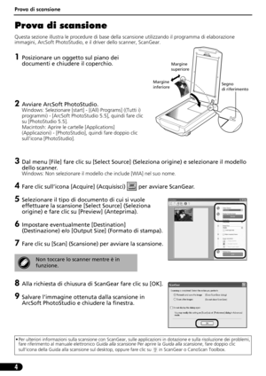 Page 35Prova di scansione
4
Prova di scansione 
Questa sezione illustra le procedure di base della scansione utilizzando il programma di elaborazione 
immagini, ArcSoft PhotoStudio, e il driver dello scanner, ScanGear.
1Posizionare un oggetto sul piano dei 
documenti e chiudere il coperchio.
2Avviare ArcSoft PhotoStudio.
Windows: Selezionare [start] - [(All) Programs] ((Tutti i) 
programmi) - [ArcSoft PhotoStudio 5.5], quindi fare clic 
su [PhotoStudio 5.5].
Macintosh: Aprire le cartelle [Applications]...