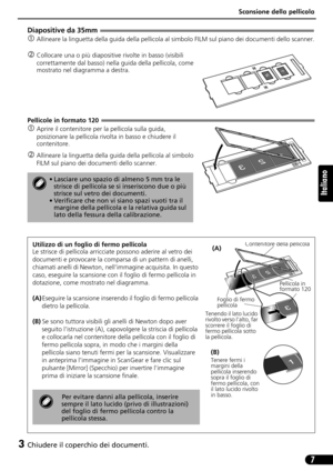 Page 38Scansione della pellicola
7
Italiano
Diapositive da 35mm 
cAllineare la linguetta della guida della pellicola al simbolo FILM sul piano dei documenti dello scanner.
dCollocare una o più diapositive rivolte in basso (visibili 
correttamente dal basso) nella guida della pellicola, come 
mostrato nel diagramma a destra.
Pellicole in formato 120
cAprire il contenitore per la pellicola sulla guida, 
posizionare la pellicola rivolta in basso e chiudere il 
contenitore.
dAllineare la linguetta della guida della...