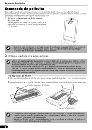 Page 47Escaneado de películas
6
Escaneado de películas
Este escáner puede escanear diapositivas o tiras de películas de 35 mm y con formato 120. Siga el 
procedimiento que se indica a continuación para escanear una película. Asegúrese de que el cable FAU está 
conectado al conector FAU en la parte trasera del escáner
.
1Retire la hoja protectora de la tapa de 
documentos.
Mantenga pulsada la palanca en la parte superior de la 
hoja protectora mientras 
a tira de la hoja hacia fuera 
y
b la extrae.
2Introduzca...