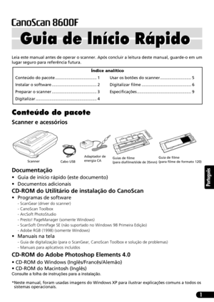 Page 521
Português
Leia este manual antes de operar o scanner. Após concluir a leitura deste manual, guarde-o em um
lugar seguro para referência futura.
Conteúdo do pacote
Scanner e acessórios
Documentação
• Guia de início rápido (este documento)
• Documentos adicionais
CD-ROM do Utilitário de instalação do CanoScan
• Programas de software
- ScanGear (driver do scanner)
- CanoScan Toolbox
- ArcSoft PhotoStudio
- Presto! PageManager (somente Windows)
- ScanSoft OmniPage SE (não suportado no Windows 98 Primeira...