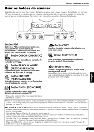 Page 56Usar os botões do scanner
5
Português
Usar os botões do scanner
Os botões do scanner permitem copiar, digitalizar, enviar e-mail e salvar imagens digitalizadas em formato 
PDF com o toque de um botão. Apenas coloque o documento sobre o scanner e pressione o botão do 
scanner para a função desejada. Para obter mais instruções, consulte o Guia de digitalização.       
• Antes de usar os botões do scanner, verifique se todos os programas de software estão instalados no computador 
usando a opção [Easy...