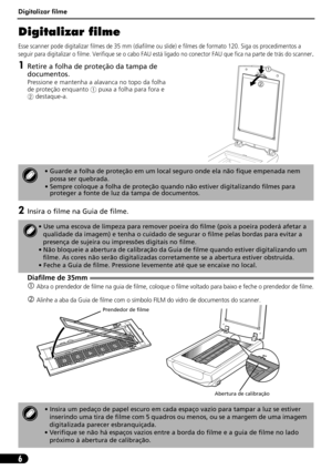 Page 57Digitalizar filme
6
Digitalizar filme
Esse scanner pode digitalizar filmes de 35 mm (diafilme ou slide) e filmes de formato 120. Siga os procedimentos a 
seguir para digitalizar o filme. Verifique se o cabo FAU está ligado no conector FAU que fica na parte de trás do scanner
.
1Retire a folha de proteção da tampa de 
documentos.
Pressione e mantenha a alavanca no topo da folha 
de proteção enquanto a puxa a folha para fora e 
b destaque-a.
2Insira o filme na Guia de filme.
Diafilme de 35mm
cAbra o...