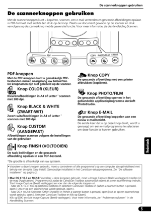 Page 66De scannerknoppen gebruiken
5
Nederlands
De scannerknoppen gebruiken
Met de scannerknoppen kunt u kopiëren, scannen, een e-mail verzenden en gescande afbeeldingen opslaan 
in PDF-formaat met slechts één druk op de knop. Plaats uw document gewoon op de scanner en druk 
vervolgens op de scannerknop met de gewenste functie. Voor meer informatie, zie de Handleiding Scannen.        
• Vooraleer u deze knoppen gebruikt, moet u controleren of alle programmas op uw computer zijn geïnstalleerd met 
behulp van de...