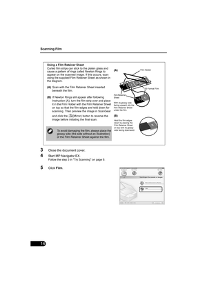 Page 16Scanning Film
14
3Close the document cover.
4Start MP Navigator EX.
Follow the step 3 in Try Scanning on page 9.
5Click Film.
Using a Film Retainer Sheet
Curled film strips can stick to the platen glass and 
cause a pattern of rings called Newton Rings to 
appear on the scanned image. If this occurs, scan 
using the supplied Film Retainer Sheet as shown in 
the diagram.
(A)Scan with the Film Retainer Sheet inserted 
beneath the film.
(B)If Newton Rings still appear after following 
Instruction (A), turn...