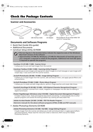 Page 42
Check the Package Contents
Scanner and Accessories
Documents and Software Programs
• Quick Start Guide (this guide)
• Additional Documents
• CanoScan Setup Utility CD-ROM
• Adobe Photoshop Elements CD-ROM
• The two figures in the brackets below indicate the respective sizes of the Windows/
Macintosh versions of the software.
• Approximately 514 MB (for Windows) / 275 MB (for Macintosh) of hard disk space on 
your computer is required to install all the programs. Additional free hard disk space 
is...