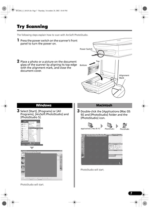 Page 97
Try Scanning 
The following steps explain how to scan with ArcSoft PhotoStudio.
1Press the power switch on the scanner’s front 
panel to turn the power on.
2Place a photo or a picture on the document 
glass of the scanner by aligning its top edge 
with the alignment mark, and close the 
document cover.
Power Switch
Alignment 
Mark
To p
Bottom
3Select [Start], [Programs] or [All 
Programs], [ArcSoft PhotoStudio] and 
[PhotoStudio 5]. 
PhotoStudio will start.
Windows
3Double-click the [Applications (Mac...