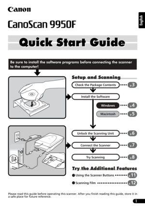 Page 11
English
Quick Start Guide Quick Start Guide
Setup and Scanning
Try the Additional Features
Check the Package Contents
Install the Software
Windows
Macintosh
Unlock the Scanning Unit
Connect the Scanner
Try Scanning
p.3
p.4
p.5
p.6
p.7
p.8
Using the Scanner Buttonsp.11
Scanning Filmp.12
Be sure to install the software programs before connecting the scanner 
to the computer!
Please read this guide before operating this scanner. After you finish reading this guide, store it in
a safe place for future...
