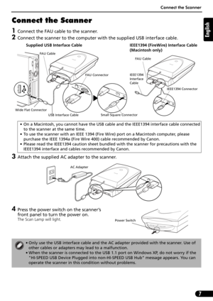 Page 7Connect the Scanner
7
English
Connect the Scanner
1Connect the FAU cable to the scanner.
2Connect the scanner to the computer with the supplied USB interface cable.
3Attach the supplied AC adapter to the scanner. 
4Press the power switch on the scanner’s 
front panel to turn the power on.
The Scan Lamp will light.• On a Macintosh, you cannot have the USB cable and the IEEE1394 interface cable connected 
to the scanner at the same time.
• To use the scanner with an IEEE 1394 (Fire Wire) port on a...