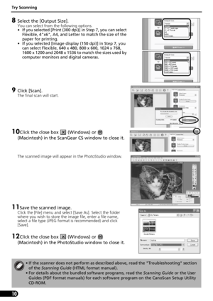 Page 10Try Scanning
10
8Select the [Output Size].
You can select from the following options.
• If you selected [Print (300 dpi)] in Step 7, you can select 
Flexible, 4x6, A4, and Letter to match the size of the 
paper for printing.
• If you selected [Image display (150 dpi)] in Step 7, you 
can select Flexible, 640 x 480, 800 x 600, 1024 x 768, 
1600 x 1200 and 2048 x 1536 to match the sizes used by 
computer monitors and digital cameras.
9Click [Scan].
The final scan will start. 
10Click the close box...