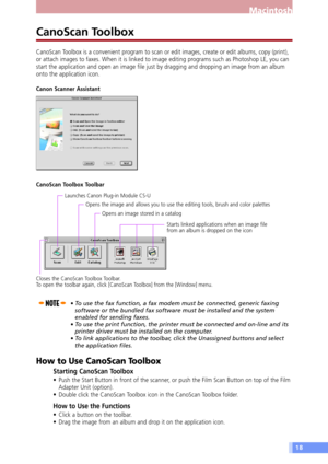 Page 1818
Macintosh
Canon Scanner Assistant
CanoScan Toolbox Toolbar
Launches Canon Plug-in Module CS-U
Opens an image stored in a catalog
Closes the CanoScan Toolbox Toolbar.
To open the toolbar again, click [CanoScan Toolbox] from the [Window] menu.Opens the image and allows you to use the editing tools, brush and color palettes
Starts linked applications when an image file
from an album is dropped on the icon
CanoScan Toolbox
CanoScan Toolbox is a convenient program to scan or edit images, create or edit...