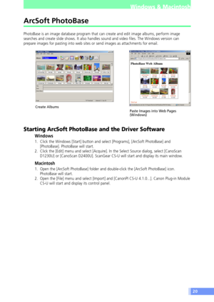 Page 2020
Windows & Macintosh
Create Albums
Paste Images into Web Pages
(Windows)
ArcSoft PhotoBase
PhotoBase is an image database program that can create and edit image albums, perform image
searches and create slide shows. It also handles sound and video files. The Windows version can
prepare images for pasting into web sites or send images as attachments for email.
Starting ArcSoft PhotoBase and the Driver Software
Windows
1. Click the Windows [Start] button and select [Programs], [ArcSoft PhotoBase] and...