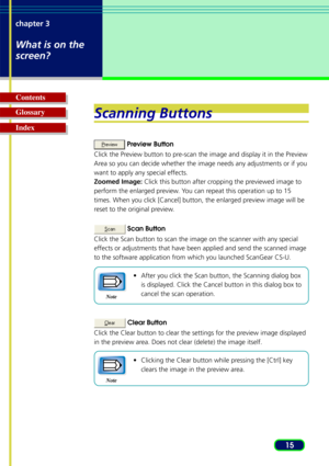 Page 1515
chapter 3
What is on the
screen?
Glossary Contents
IndexScanning Buttons
 
Preview Button
Click the Preview button to pre-scan the image and display it in the Preview
Area so you can decide whether the image needs any adjustments or if you
want to apply any special effects.
Zoomed Image:  Click this button after cropping the previewed image to
perform the enlarged preview. You can repeat this operation up to 15
times. When you click [Cancel] button, the enlarged preview image will be
r eset to the...