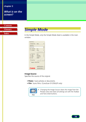 Page 1616
chapter 3
What is on the
screen?
Glossary Contents
IndexSimple Mode
In the Simple Mode, only the Simple Mode sheet is available in the main
window.
Image Source
Specifies the source of the original.
•Platen   Scans photos or documents.
• Film   Scans films. (CanoScan D1250U2F only)
•Changing the Image Source clears the image from the
Preview area and clears all settings set with the Toolbar
and Tone sheet buttons.
Note 