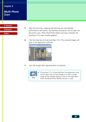 Page 4646
chapter 4
Multi-Photo
Scan
Glossary Contents
Index5.
After pre-scanning, cropping and scanning are automatically
performed on each photo. During these procedures, do not open the
document cover. When Multi-Photo Mode scanning is finished, the
ScanGear CS-U main window appears.
6. Click the close box to close ScanGear CS-U. The scanned images will
open in the application software.
7.  Save the images after adjusting them as required.
•If ScanGear CS-U is launched from the application that
cannot open...