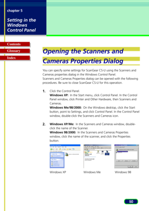 Page 5050
chapter 5
Setting in the
Windows
Control Panel
Glossary Contents
Index
W
indows Me
Opening the Scanners and
Cameras Properties Dialog
You can specify some settings for ScanGear CS-U using the Scanners and
Cameras properties dialog in the Windows Control Panel.
Scanners and Cameras Properties dialog can be opened with the following
procedures. Be sure to close ScanGear CS-U for this operation.
1.Click the Control Panel.
Windows XP:   In the Start menu, click Control Panel. In the Control
Panel window,...