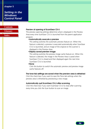 Page 5656
chapter 5
Setting in the
Windows
Control Panel
Glossary Contents
Index
Preview at opening of ScanGear CS-U
The preview opening settings determine what is displayed in the Preview
Area every time ScanGear CS-U is launched from the parent application
program.
•Automatically execute a preview
This setting switches the automatic preview feature on. When this
feature is selected, a preview is executed automatically when ScanGear
CS-U is launched, and an image of the original on the scanner is
displayed in...