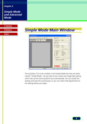 Page 99
chapter 2
Simple Mode
and Advanced
Mode
Glossary Contents
IndexSimple Mode Main Window
The ScanGear CS-U main window in the Simple Mode has only one sheet
named “Simple Mode”. All you have to do is select one Image Type setting,
which sets up the scanning job for you automatically. You can accept the
settings and start the scanning job, or you can make small adjustments t\
o
the settings before you begin. 