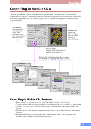 Page 1616
Macintosh
Click the [Tone Adjustment] button to access
five methods of adjusting the image coloring.Preview Button
Previews items and displays the
results in the preview area.
Preview Area
Displays the
preview image.
Use it to select a
scan area or
adjust the image.
Tool Buttons
Edit images easily
with the zoom,
rotate, tone
adjustment, auto
tone adjustment and
browser buttons.
Canon Plug-in Module CS-U
Canon Plug-in Module CS-U is the specialized Macintosh driver that allows you to scan and load...