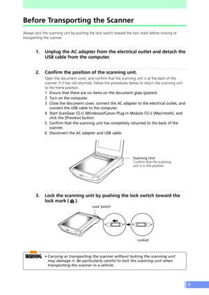 Page 88
Before Transporting the Scanner
Always lock the scanning unit by pushing the lock switch toward the lock mark before moving or
transporting the scanner.
aaaaaaaaaaaaaaaaaaaaaaaaaaaaaaaaaaaaaaaaaaaa
1. Unplug the AC adapter from the electrical outlet and detach the
USB cable from the computer.
aaaaaaaaaaaaaaaaaaaaaaaaaaaaaaaaaaaaaaaaaaaa
2. Confirm the position of the scanning unit.
Open the document cover, and confirm that the scanning unit is at the back of the
scanner. If it has not returned, follow...