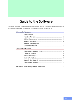 Page 1010
Guide to the Software
This section introduces to the software programs bundled with the scanner. For detailed instructions of
each program, please read the respective PDF manuals contained in the CD-ROM.
Software for Windows
ScanGear CS-U .......................................................................... 11
ScanGear Toolbox .................................................................... 13
Adobe Photoshop LE ............................................................... 19
ArcSoft...
