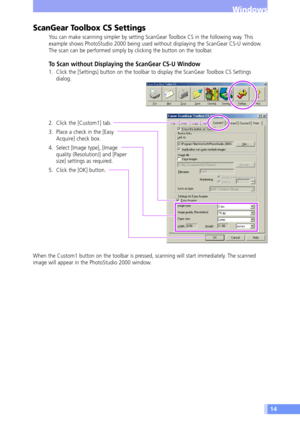 Page 1414
Windows
ScanGear Toolbox CS Settings
You can make scanning simpler by setting ScanGear Toolbox CS in the following way. This
example shows PhotoStudio 2000 being used without displaying the ScanGear CS-U window.
The scan can be performed simply by clicking the button on the toolbar.
To Scan without Displaying the ScanGear CS-U Window
1. Click the [Settings] button on the toolbar to display the ScanGear Toolbox CS Settings
dialog.
2. Click the [Custom1] tab.
3. Place a check in the [Easy
Acquire] check...