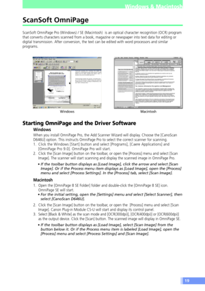 Page 1919
Windows & Macintosh
ScanSoft OmniPage
ScanSoft OmniPage Pro (Windows) / SE (Macintosh)  is an optical character recognition (OCR) program
that converts characters scanned from a book, magazine or newspaper into text data for editing or
digital transmission. After conversion, the text can be edited with word processors and similar
programs.
Starting OmniPage and the Driver Software
Windows
When you install OmniPage Pro, the Add Scanner Wizard will display. Choose the [CanoScan
D646U] option. This...