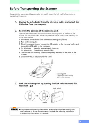 Page 88
Before Transporting the Scanner
Always lock the scanning unit by pushing the lock switch toward the lock mark before moving or
transporting the scanner.
aaaaaaaaaaaaaaaaaaaaaaaaaaaaaaaaaaaaaaaaaaaa
1. Unplug the AC adapter from the electrical outlet and detach the
USB cable from the computer.
aaaaaaaaaaaaaaaaaaaaaaaaaaaaaaaaaaaaaaaaaaaa
2. Confirm the position of the scanning unit.
Open the document cover, and confirm that the scanning unit is at the front of the
scanner. If it has not returned, follow...