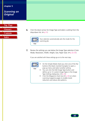 Page 6262 chapter 5
Scanning an
Original
Top  Page
Glossary
Contents
Index6.
Click the down-arrow for Image Type and select a setting from the
drop-down list. (p.31)
Note
Your selection automatically sets the mode for the
scanning job.
7.Review the settings you see below the Image Type selection (Color
Mode, Resolution, Width, Height, Size, Paper Size). (p.32-35)
If you are satisfied with these settings go on to the next step.
Note
•On the Simple Mode sheet you click one of the flat
buttons (the black...