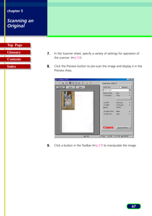 Page 6767 chapter 5
Scanning an
Original
Top  Page
Glossary
Contents
Index7.
In the Scanner sheet, specify a variety of settings for operation of
the scanner. (p.53)
8.Click the Preview button to pre-scan the image and display it in the
Preview Area.
9.Click a button in the Toolbar (p.27) to manipulate the image. 