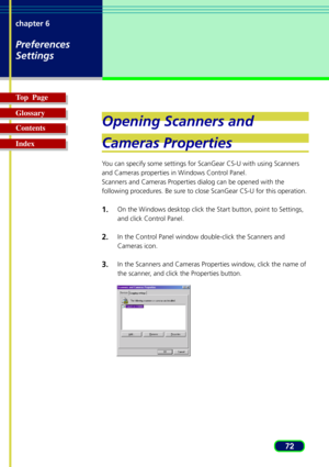 Page 7272 chapter 6
Preferences
Settings
Top  Page
Glossary
Contents
Index
Opening Scanners and
Cameras Properties
You can specify some settings for ScanGear CS-U with using Scanners
and Cameras properties in Windows Control Panel.
Scanners and Cameras Properties dialog can be opened with the
following procedures. Be sure to close ScanGear CS-U for this operation.
1.On the Windows desktop click the Start button, point to Settings,
and click Control Panel.
2.In the Control Panel window double-click the Scanners...