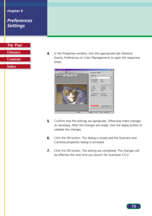 Page 7373 chapter 6
Preferences
Settings
Top  Page
Glossary
Contents
Index4.
In the Properties window, click the appropriate tab (General,
Events, Preferences or Color Management) to open the respective
sheet.
5.Confirm that the settings are apropriate. Otherwise make changes
as necessary. After the changes are made, click the Apply button to
validate the changes.
6.Click the OK button. The dialog is closed and the Scanners and
Cameras properties dialog is activated.
7.Click the OK button. The setting are...