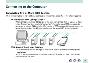 Page 2020
Connecting to the Computer
Connecting Two or More SCSI Devices
When connecting two or more SCSI devices (including this scanner), be careful of the following points.
About Daisy Chain Configurations
When connecting multiple SCSI devices to the computer, connect them in a series as shown
below. This configuration is called a Òdaisy chainÓ. Normally, several SCSI devices can be
connected to a single SCSI controller. (The number of SCSI devices and the requirements for
connection depend on the SCSI card...