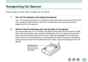 Page 3131
Transporting the Scanner
Always engage the lock before transporting the scanner.
aaaaaaaaaaaaaaaaaaaaaaaaaaaaaaaaaaaaaaaaaaaaaaaaa
1. Turn off the computer and unplug the scanner.
Turn off the power switches on the computer and all peripherals, such as the printer. After
that, unplug the scanners power cord from the electrical outlet and remove the AC
adapter cord from the scanner.
aaaaaaaaaaaaaaaaaaaaaaaaaaaaaaaaaaaaaaaaaaaaaaaaa
2. Confirm that the scanning unit is at the back of the scanner.
To...