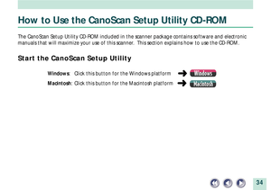 Page 3434
How to Use the CanoScan Setup Utility CD-ROM
The CanoScan Setup Utility CD-ROM included in the scanner package contains software and electronic
manuals that will maximize your use of this scanner.  This section explains how to use the CD-ROM.
Start the CanoScan Setup Utility
Windows: Click this button for the Windows platform       Windows
Macintosh: Click this button for the Macintosh platform     Macintosh 