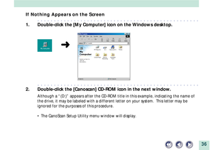 Page 3636
If Nothing Appears on the Screen
aaaaaaaaaaaaaaaaaaaaaaaaaaaaaaaaaaaaaaaaaaaaaaaaa
1. Double-click the [My Computer] icon on the Windows desktop.
aaaaaaaaaaaaaaaaaaaaaaaaaaaaaaaaaaaaaaaaaaaaaaaaa
2. Double-click the [Canoscan] CD-ROM icon in the next window.
Although a Ò(D:)Ó appears after the CD-ROM title in this example, indicating the name of
the drive, it may be labeled with a different letter on your system.  This letter may be
ignored for the purposes of this procedure.
¥ The CanoScan Setup...