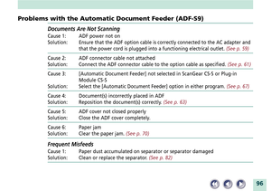 Page 9696
Problems with the Automatic Document Feeder (ADF-S9)
Documents Are Not Scanning
Cause 1: ADF power not on
Solution:
Ensure that the ADF option cable is correctly connected to the AC adapter and
that the power cord is plugged into a functioning electrical outlet. (See p. 59)
Cause 2: ADF connector cable not attached
Solution: Connect the ADF connector cable to the option cable as specified. (See p. 61)
Cause 3: [Automatic Document Feeder] not selected in ScanGear CS-S or Plug-in
Module CS-S...