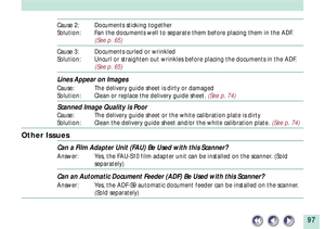 Page 9797
Cause 2: Documents sticking together
Solution: Fan the documents well to separate them before placing them in the ADF.
(See p. 65)
Cause 3: Documents curled or wrinkled
Solution: Uncurl or straighten out wrinkles before placing the documents in the ADF.
(See p. 65)
Lines Appear on Images
Cause: The delivery guide sheet is dirty or damaged
Solution: Clean or replace the delivery guide sheet. (See p. 74)
Scanned Image Quality is Poor
Cause: The delivery guide sheet or the white calibration plate is...