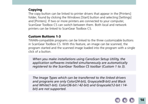 Page 1414
Copying
The copy button can be linked to printer drivers that appear in the [Printers]
folder, found by clicking the Windows [Start] button and selecting [Settings]
and [Printers]. If two or more printers are connected to your computer,
ScanGear Toolbox CS can switch between them. Both local and network
printers can be linked to ScanGear Toolbox CS.
Custom Buttons 1-3
TWAIN-compatible programs can be linked to the three customizable buttons
in ScanGear Toolbox CS. With this feature, an image can be...